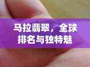 马拉翡翠，全球排名与独特魅力揭秘