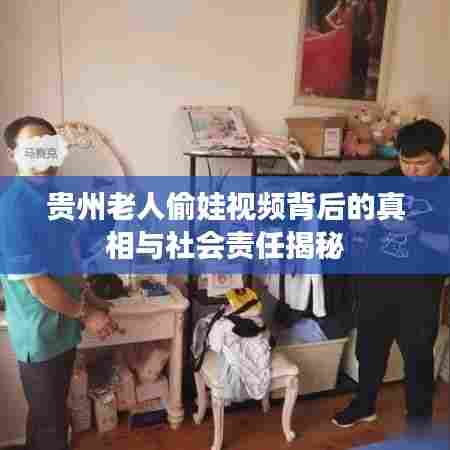 贵州老人偷娃视频背后的真相与社会责任揭秘