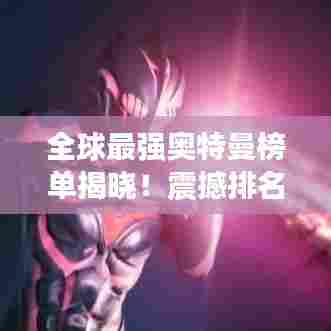 全球最强奥特曼榜单揭晓！震撼排名不容错过