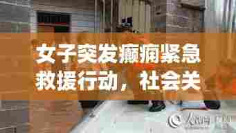 女子突发癫痫紧急救援行动，社会关注下的生命守护瞬间