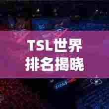 TSL世界排名揭晓，顶尖战队与选手荣耀榜单大揭秘！