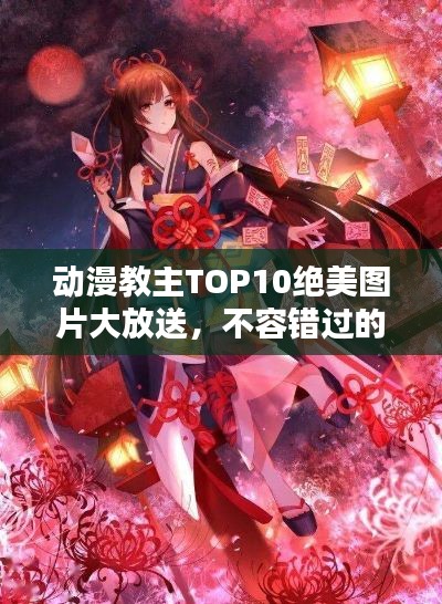 动漫教主TOP10绝美图片大放送，不容错过的排名榜单！