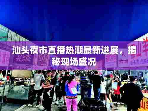 汕头夜市直播热潮最新进展，揭秘现场盛况