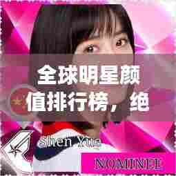 全球明星颜值排行榜，绝美TOP榜单揭晓！