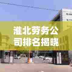 淮北劳务公司排名揭晓，优质企业一览，深度解析助您了解行业现状！