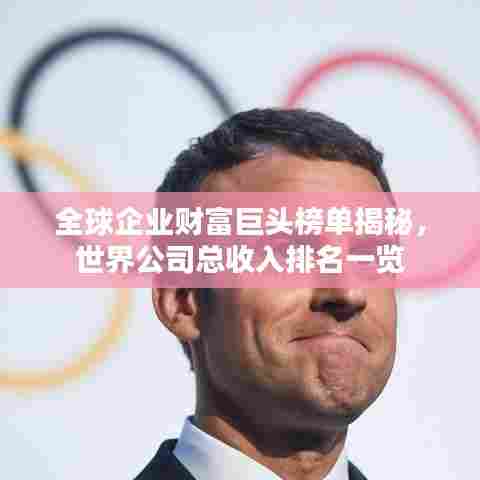全球企业财富巨头榜单揭秘，世界公司总收入排名一览