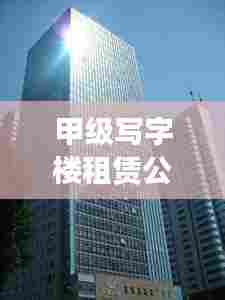 甲级写字楼租赁公司排名揭秘，影响力深度解析