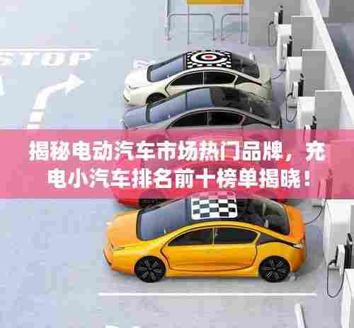 揭秘电动汽车市场热门品牌，充电小汽车排名前十榜单揭晓！