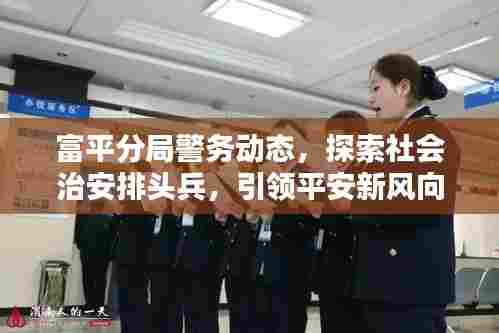 富平分局警务动态，探索社会治安排头兵，引领平安新风向