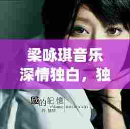 梁咏琪音乐深情独白，独家记忆中的旋律诗篇