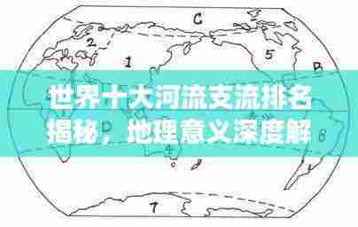 世界十大河流支流排名揭秘，地理意义深度解读
