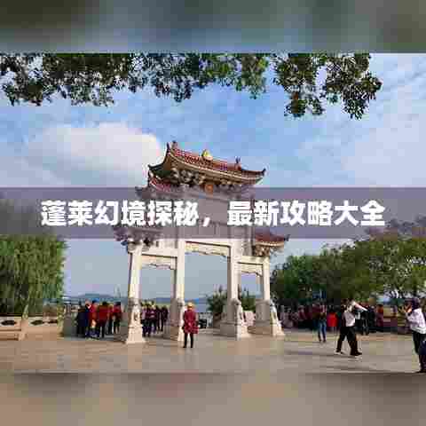 蓬莱幻境探秘，最新攻略大全