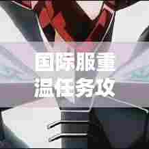 国际服重温任务攻略大全，助你轻松完成挑战！