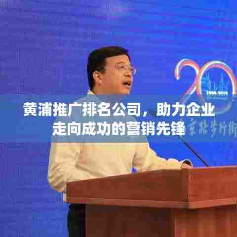 黄浦推广排名公司，助力企业走向成功的营销先锋