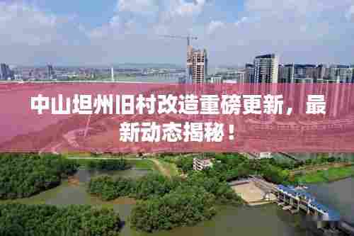 中山坦州旧村改造重磅更新，最新动态揭秘！