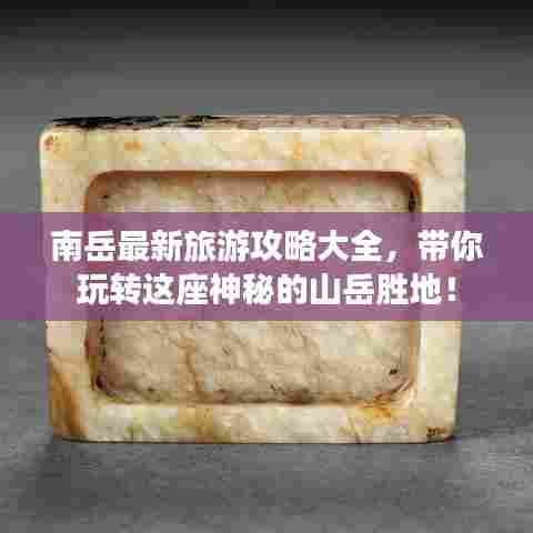 南岳最新旅游攻略大全，带你玩转这座神秘的山岳胜地！
