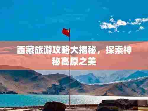 西藏旅游攻略大揭秘，探索神秘高原之美
