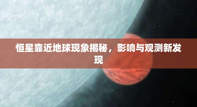 恒星靠近地球现象揭秘，影响与观测新发现