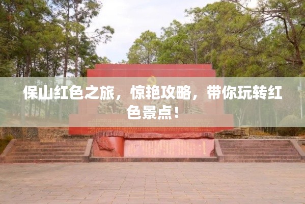 保山红色之旅，惊艳攻略，带你玩转红色景点！