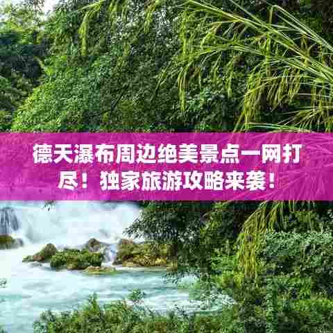 德天瀑布周边绝美景点一网打尽！独家旅游攻略来袭！