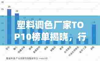 塑料调色厂家TOP10榜单揭晓，行业领军者的深度剖析与解析