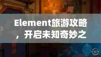 Element旅游攻略，开启未知奇妙之旅探索！