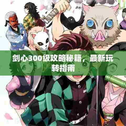 剑心300级攻略秘籍，最新玩转指南