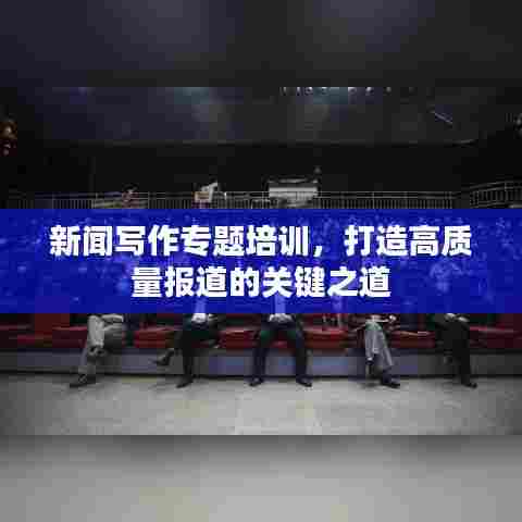 新闻写作专题培训，打造高质量报道的关键之道