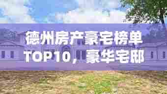 德州房产豪宅榜单TOP10，豪华宅邸一览无余