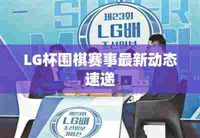 LG杯围棋赛事最新动态速递