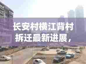 长安村横江背村拆迁最新进展，揭秘最新动态与细节！