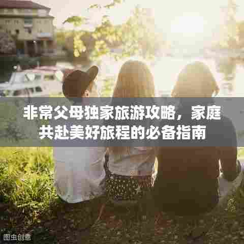 非常父母独家旅游攻略，家庭共赴美好旅程的必备指南