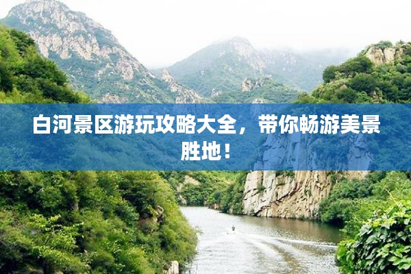 白河景区游玩攻略大全，带你畅游美景胜地！