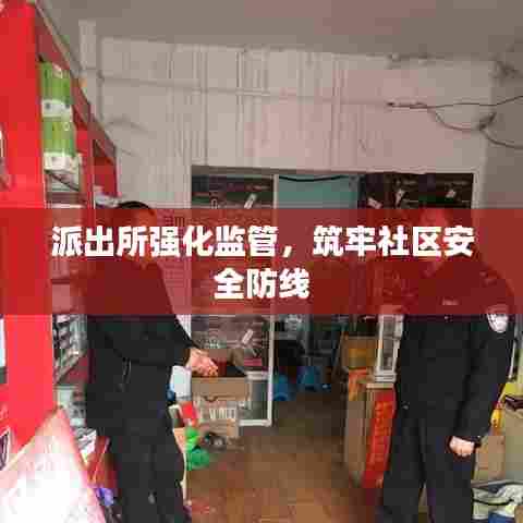 派出所强化监管，筑牢社区安全防线
