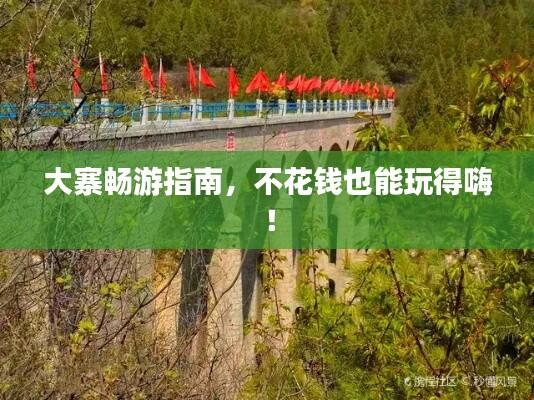 大寨畅游指南，不花钱也能玩得嗨！