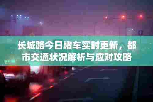 长城路今日堵车实时更新，都市交通状况解析与应对攻略