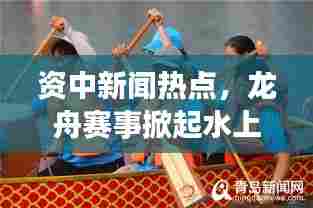 资中新闻热点，龙舟赛事掀起水上狂欢潮