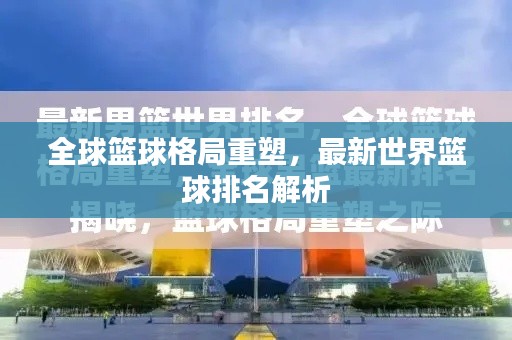 全球篮球格局重塑，最新世界篮球排名解析