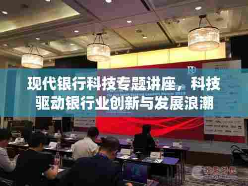 现代银行科技专题讲座，科技驱动银行业创新与发展浪潮