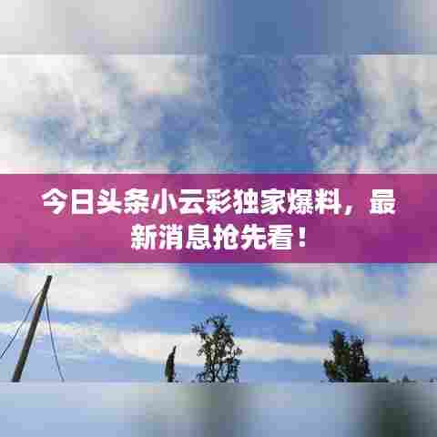 今日头条小云彩独家爆料，最新消息抢先看！