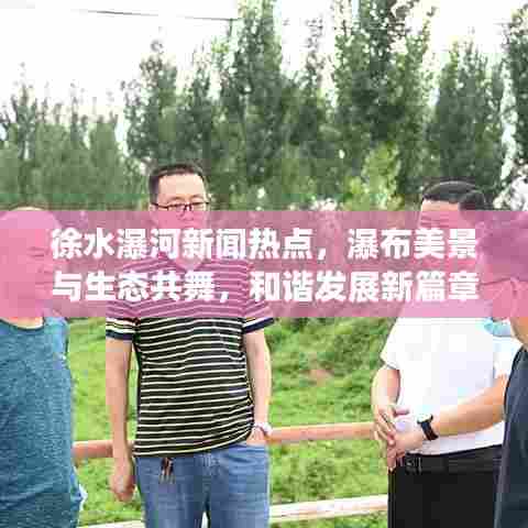 徐水瀑河新闻热点，瀑布美景与生态共舞，和谐发展新篇章