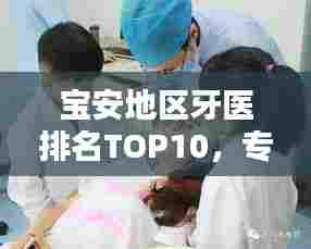 宝安地区牙医排名TOP10，专业水准与信誉的卓越融合