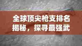 全球顶尖枪支排名揭秘，探寻最强武器的力量与荣耀传奇