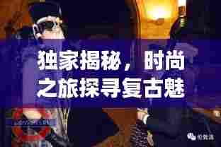 独家揭秘，时尚之旅探寻复古魅力——关于14转独家复古的时尚揭秘