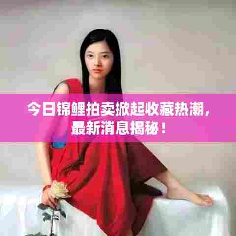 今日锦鲤拍卖掀起收藏热潮，最新消息揭秘！