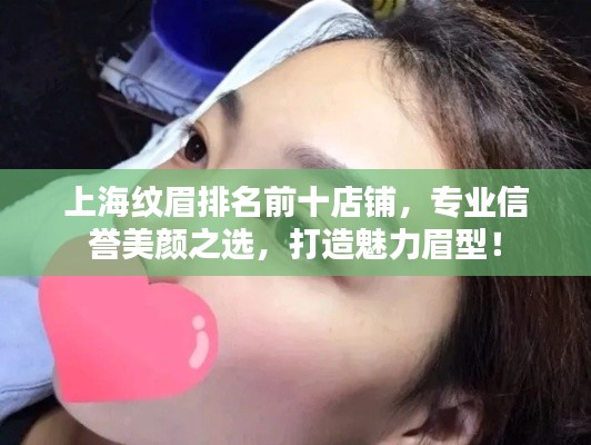 上海纹眉排名前十店铺，专业信誉美颜之选，打造魅力眉型！