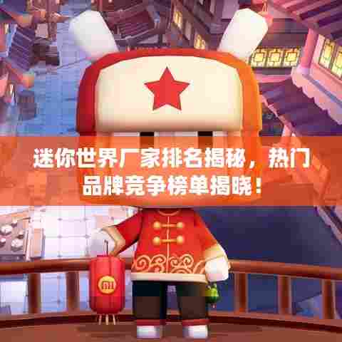 迷你世界厂家排名揭秘，热门品牌竞争榜单揭晓！
