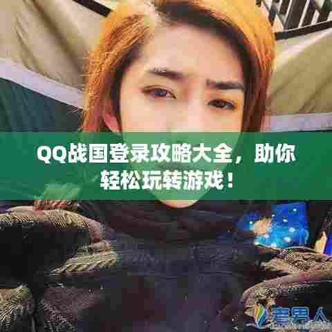 QQ战国登录攻略大全，助你轻松玩转游戏！