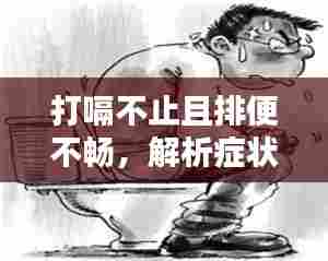 打嗝不止且排便不畅，解析症状原因与应对建议