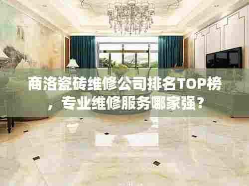商洛瓷砖维修公司排名TOP榜，专业维修服务哪家强？